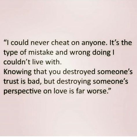 document - "I could never cheat on anyone. It's the type of mistake and wrong doing! couldn't live with. Knowing that you destroyed someone's trust is bad, but destroying someone's perspective on love is far worse."