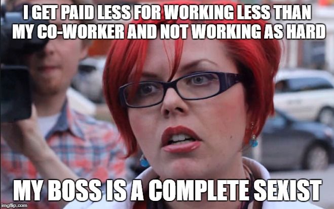 feminist memes - I Get Paid Less For Working Less Than My CoWorker And Not Working As Hard My Boss Is A Complete Sexist imgflip.com