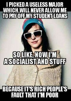 stupid liberal memes - I Picked A Useless Major _WHICH Will Never Allow.Me. To Pay Off My Student Loans So , Now I'M Asocialistand Stuff Because It'S Rich People'S Fault That I'M Poor