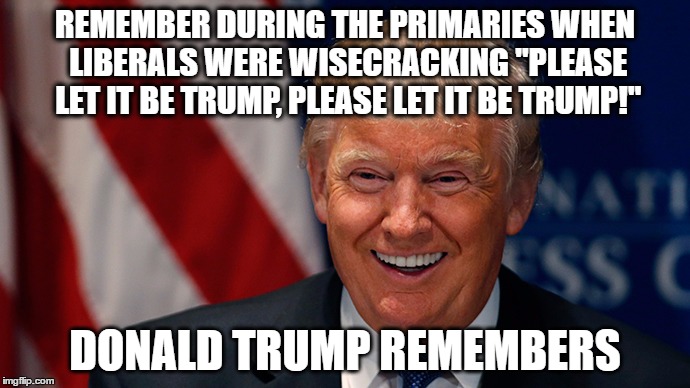 liberal donald trump meme - Remember During The Primaries When Liberals Were Wisecracking "Please Let It Be Trump. Please Let It Be Trumpi" Donald Trump Remembers imgflip.com