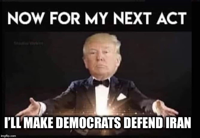 iran trump meme - Now For My Next Act I'Ll Make Democrats Defend Iran imgflip.com