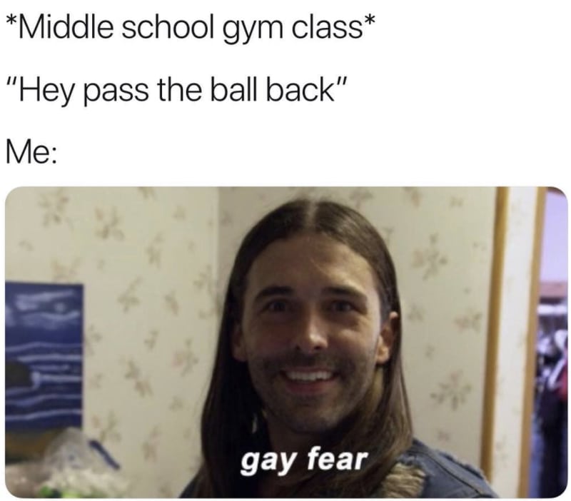 gay memes - Middle school gym class "Hey pass the ball back" Me gay fear