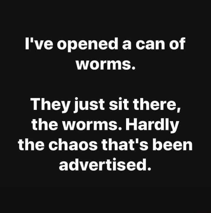 I've opened a can of worms. They just sit there, the worms. Hardly the chaos that's been advertised.