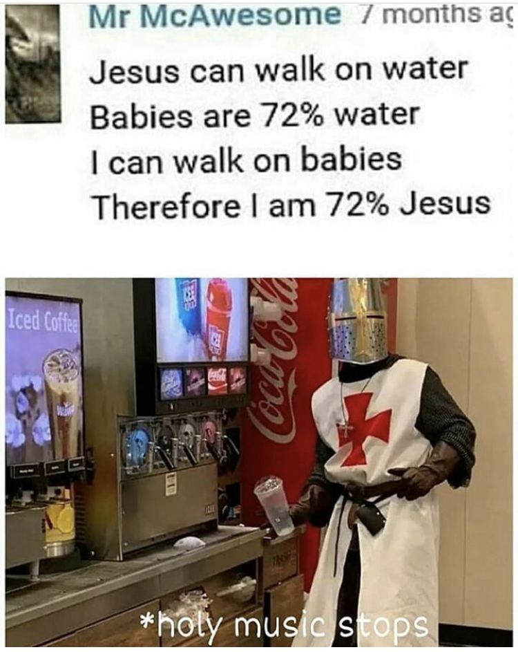 holy music stops meme - Mr McAwesome 7 months ag Jesus can walk on water Babies are 72% water I can walk on babies Therefore I am 72% Jesus Iced Coffee Codul holy music stops