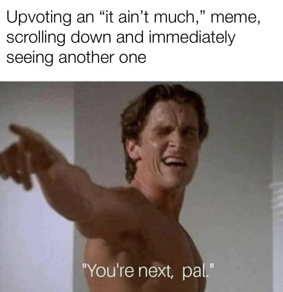 american psycho you re next pal - Upvoting an "it ain't much, meme, scrolling down and immediately seeing another one "You're next, pal."
