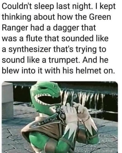 green ranger meme - Couldn't sleep last night. I kept thinking about how the Green Ranger had a dagger that was a flute that sounded a synthesizer that's trying to sound a trumpet. And he blew into it with his helmet on.
