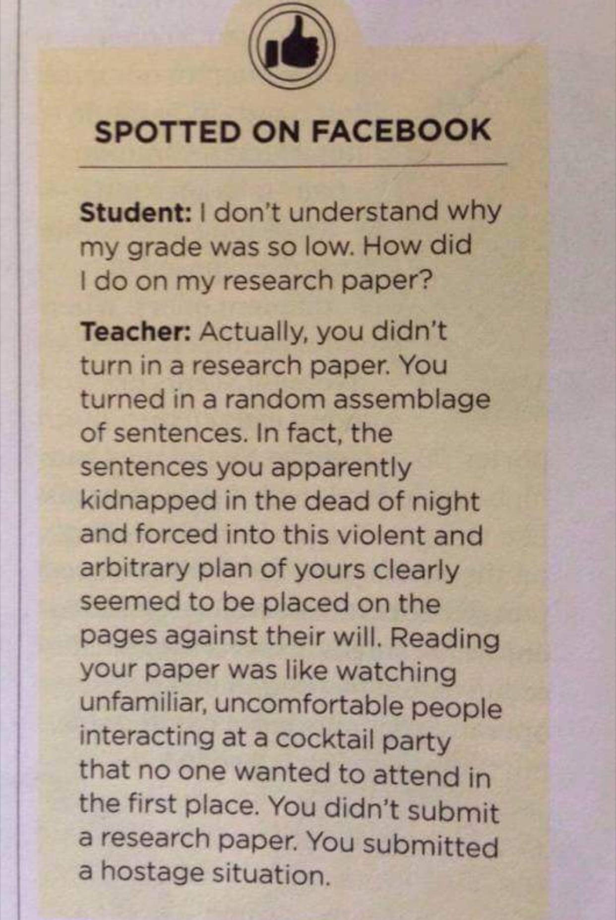 savage teacher roasting students - you didn t submit a research paper you submitted a hostage situation - Spotted On Facebook Student I don't understand why my grade was so low. How did I do on my research paper? Teacher Actually, you didn't turn in a res