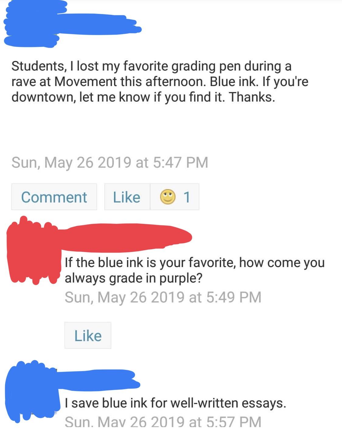 savage teacher roasting students - diagram - Students, I lost my favorite grading pen during a rave at Movement this afternoon. Blue ink. If you're downtown, let me know if you find it. Thanks. Sun, at Comment 1 If the blue ink is your favorite, how come 