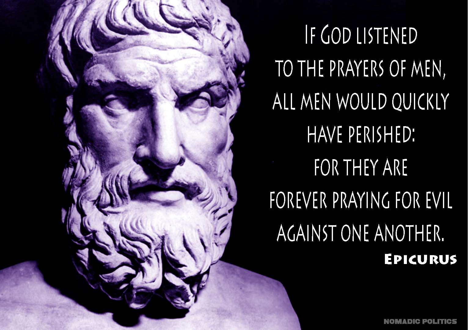 accepting death  - philosophy epicurus - If God Listened To The Prayers Of Men, All Men Would Quickly Have Perished For They Are Forever Praying For Evil Against One Another. Epicurus Nomadic Politics