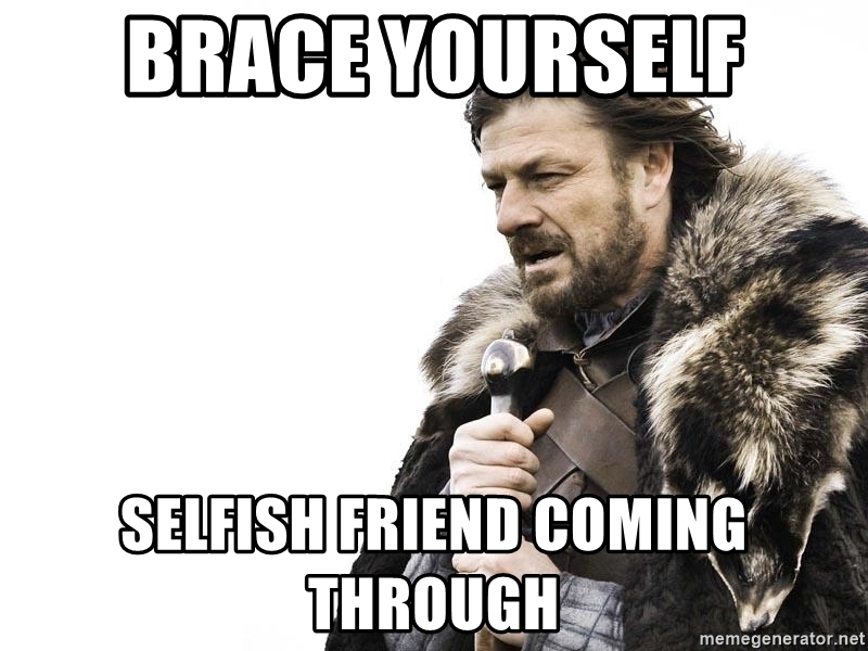 bad friends - red flags - friendships - prodigal son has returned - Brace Yourself Selfish Friend Coming Through memegenerator.net