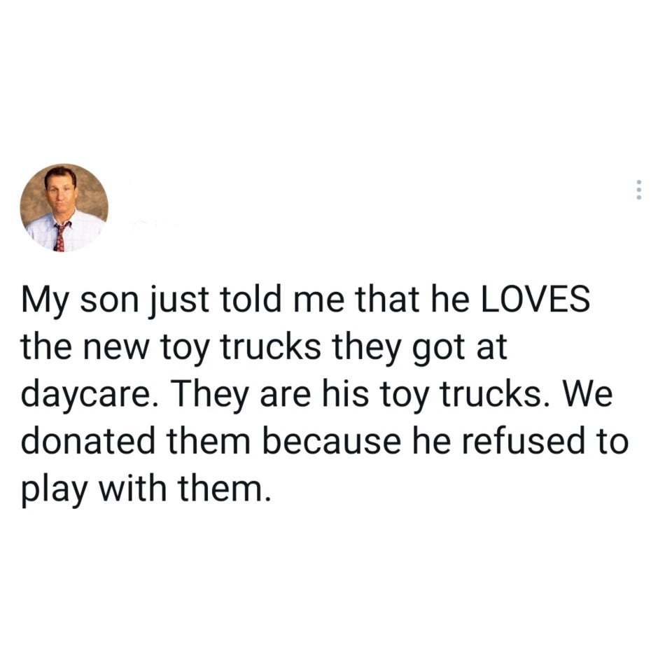 dumb children - walk to remember quotes - My son just told me that he Loves the new toy trucks they got at daycare. They are his toy trucks. We donated them because he refused to play with them.