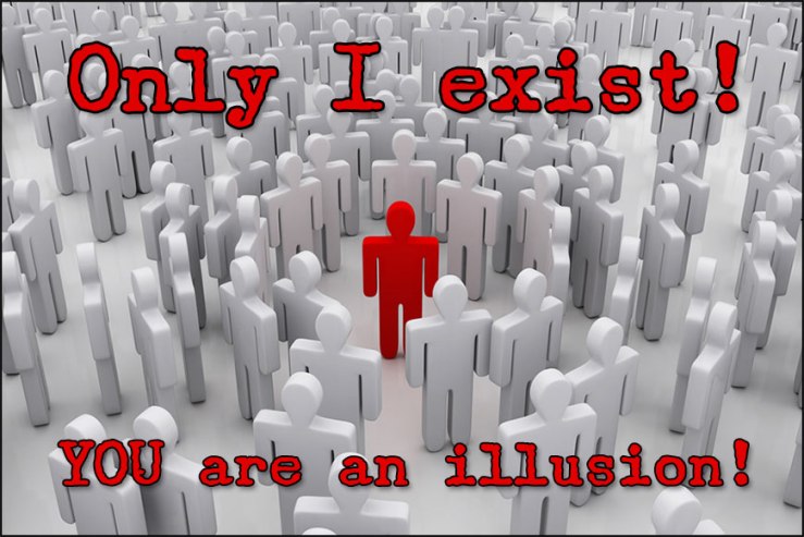 impossible to fathom facts - tyranny of the majority - Only I exist! You are an illusion!
