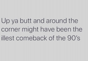 Outdated '90s terms - up your butt and around the corner - Up ya butt and around the corner might have been the illest comeback of the 90's