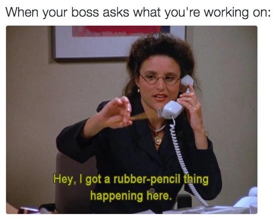 funny memes to send to coworkers - When your boss asks what you're working on Hey, I got a rubberpencil thing happening here.