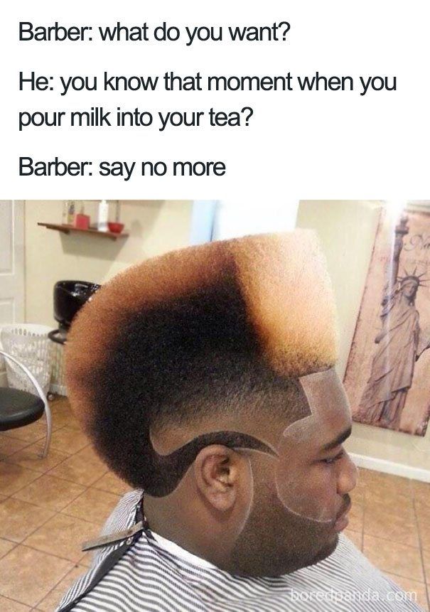 say no more barber meme - Barber what do you want? He you know that moment when you pour milk into your tea? Barber say no more Fooredada com