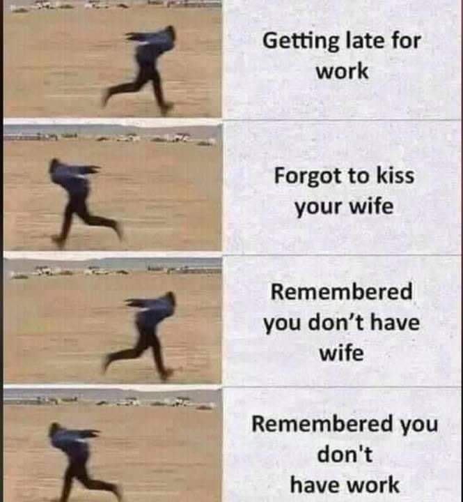 forgot to kiss the wife dont have - Getting late for work Forgot to kiss your wife i X Remembered you don't have wife Remembered you don't have work
