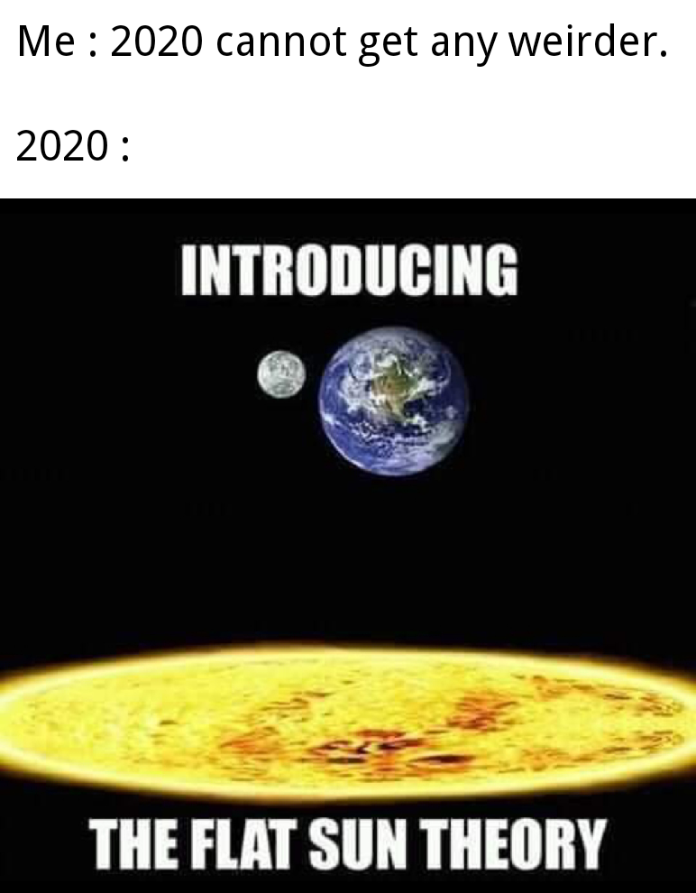 earth - Me 2020 cannot get any weirder. 2020 Introducing The Flat Sun Theory