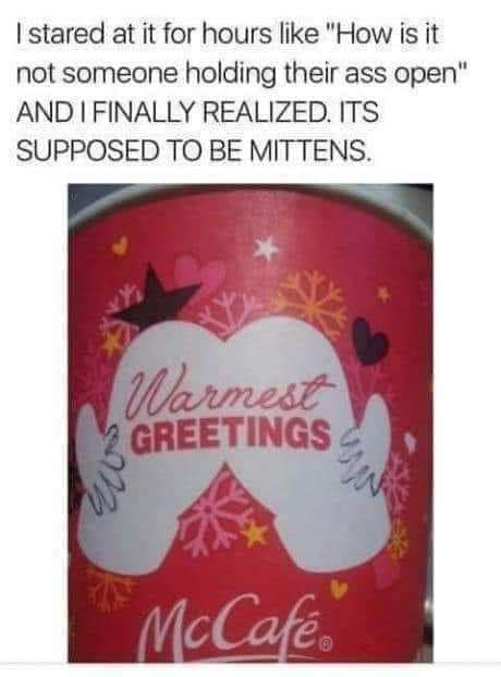 mcdonalds holiday cup - I stared at it for hours "How is it not someone holding their ass open" And I Finally Realized. Its Supposed To Be Mittens. Warmest Greetings McCaf.