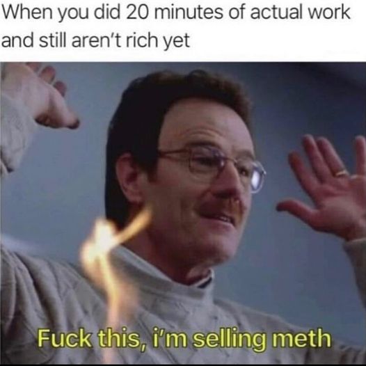 streamer memes - When you did 20 minutes of actual work and still aren't rich yet Fuck this, i'm selling meth