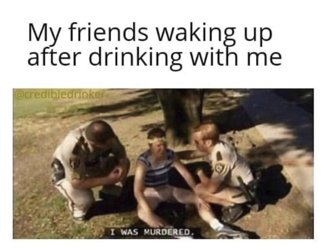 Internet meme - My friends waking up after drinking with me I Was Murdered.