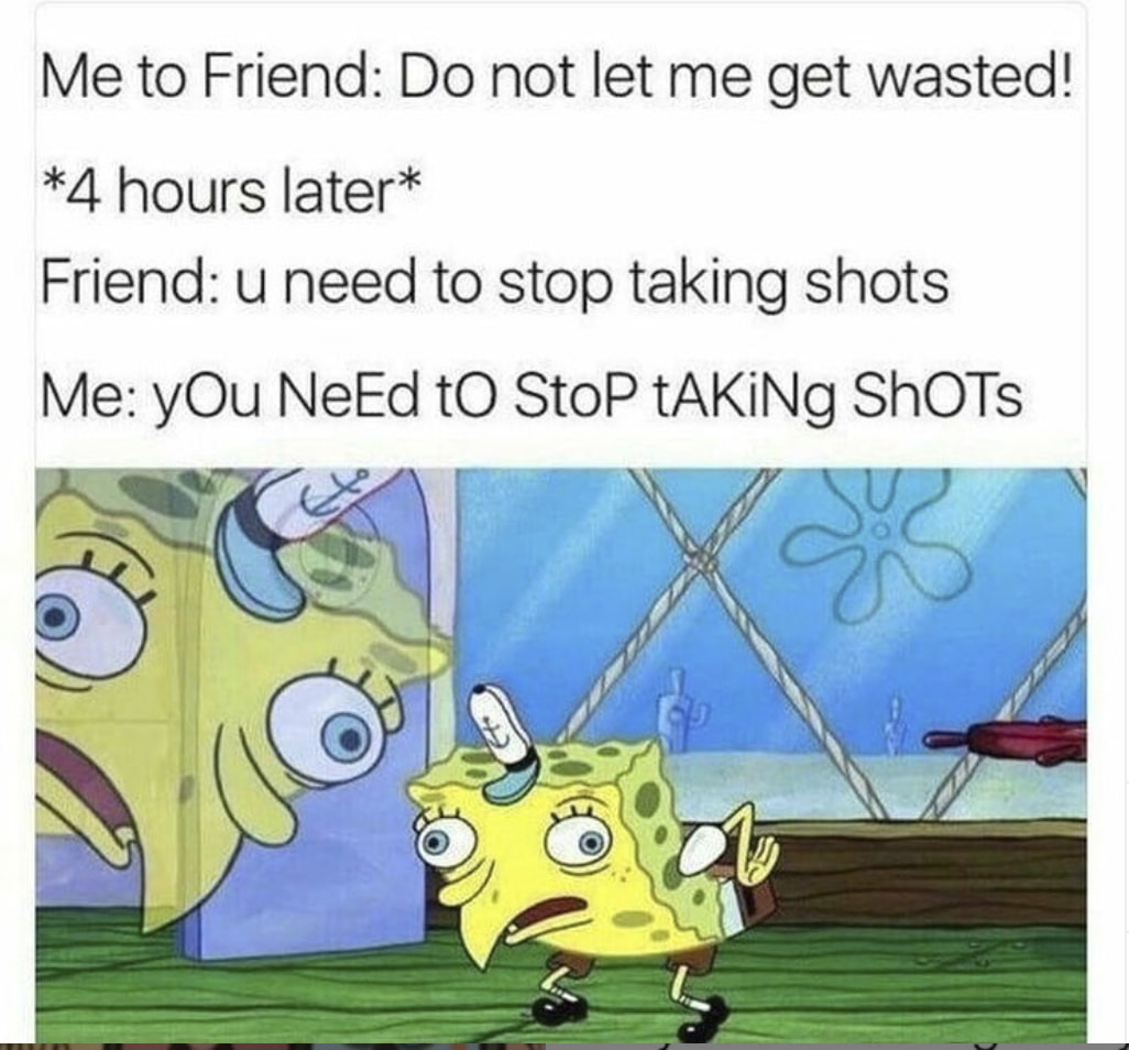 spongebob meme capitals - Me to Friend Do not let me get wasted! 4 hours later Friend u need to stop taking shots Me You NeEd to Stop tAKiNg Shots