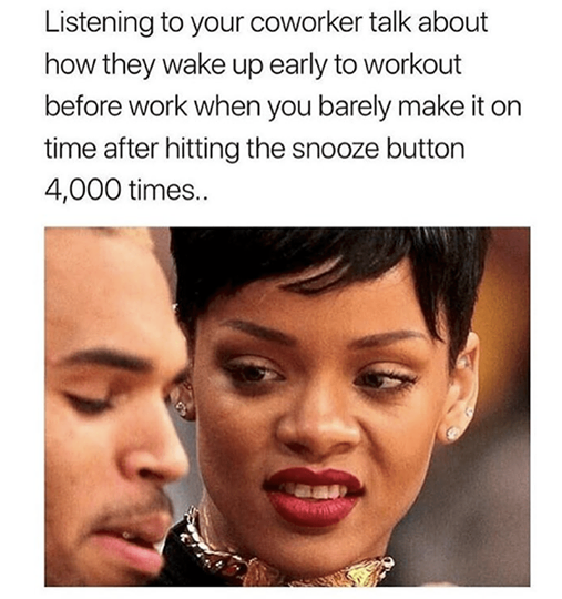 relatable memes about life - Listening to your coworker talk about how they wake up early to workout before work when you barely make it on time after hitting the snooze button 4,000 times..