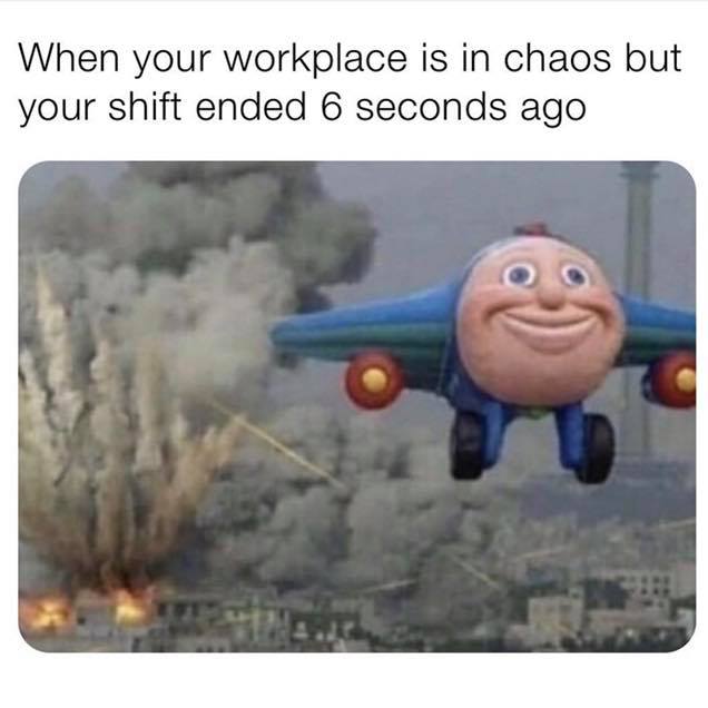 funny memes clean - When your workplace is in chaos but your shift ended 6 seconds ago