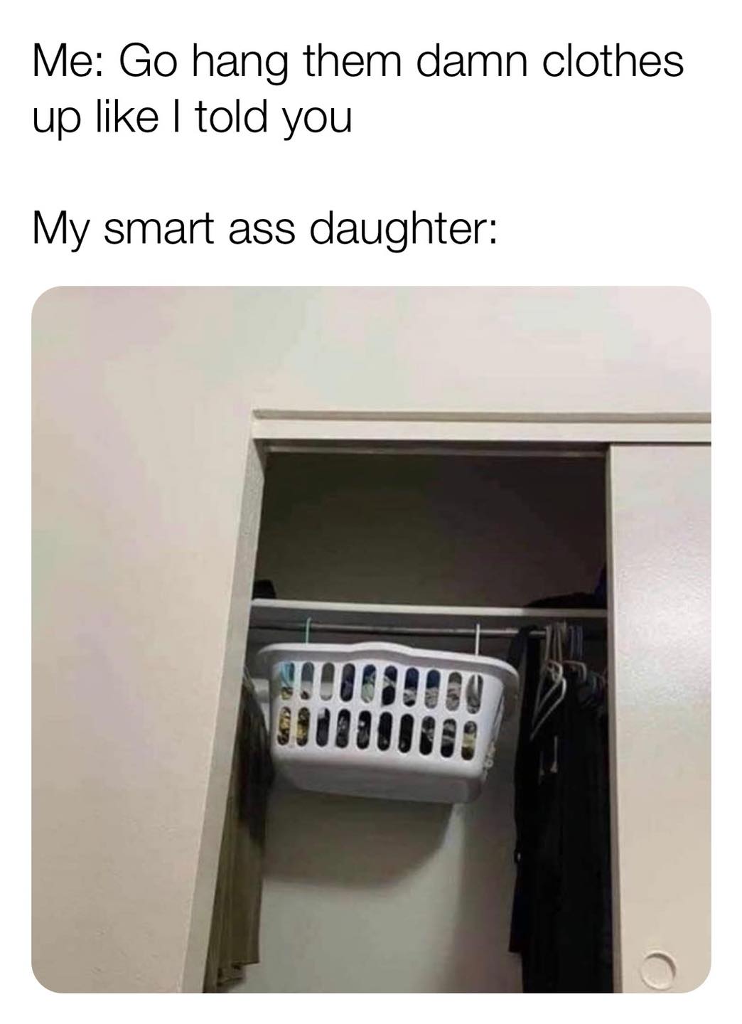 told my child to hang up their clothes - Me Go hang them damn clothes up I told you My smart ass daughter
