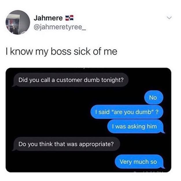 did you call a customer dumb tonight - Jahmere I know my boss sick of me Did you call a customer dumb tonight? No I said "are you dumb" ? I was asking him Do you think that was appropriate? Very much so