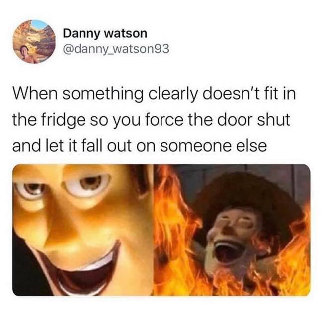 something clearly doesn t fit - Danny watson When something clearly doesn't fit in the fridge so you force the door shut and let it fall out on someone else