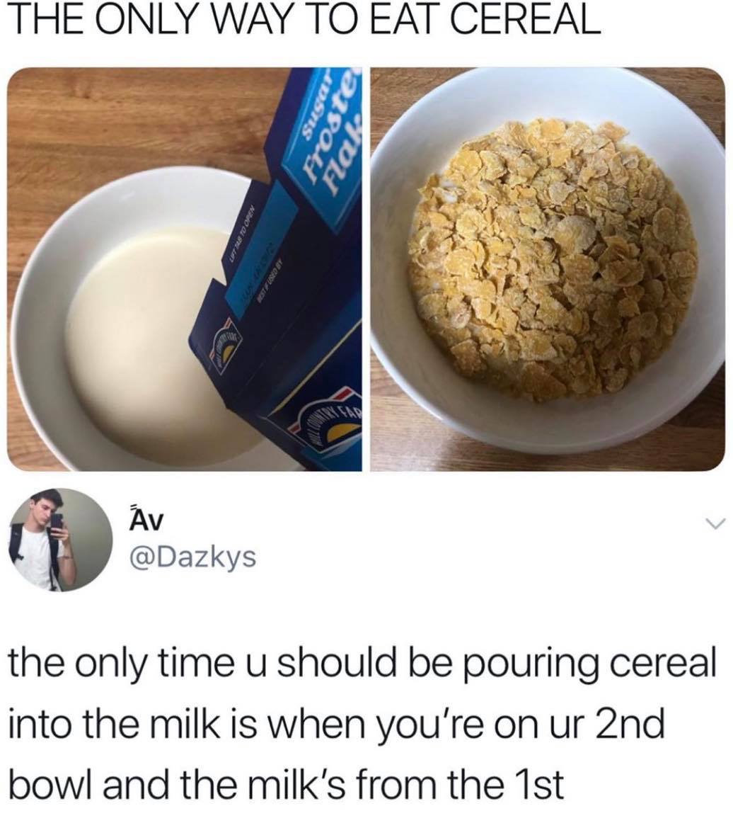 food - The Only Way To Eat Cereal Sugar Fro Flah Cane Av the only time u should be pouring cereal into the milk is when you're on ur 2nd bowl and the milk's from the 1st