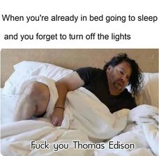 me waking up to play video games - When you're already in bed going to sleep and you forget to turn off the lights Fuck you Thomas Edison