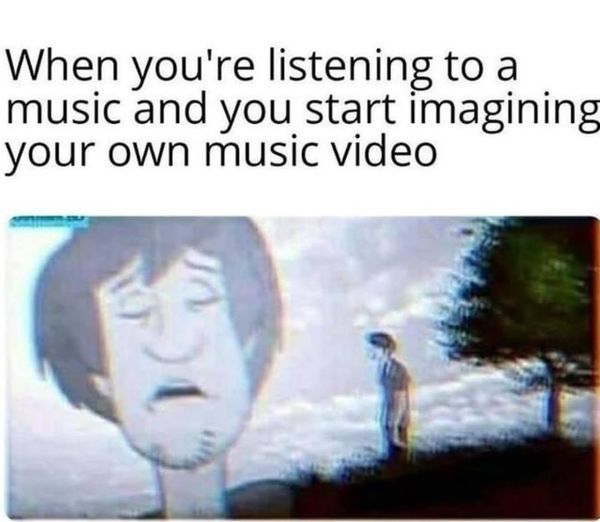 music video memes - When you're listening to a music and you start imagining your own music video