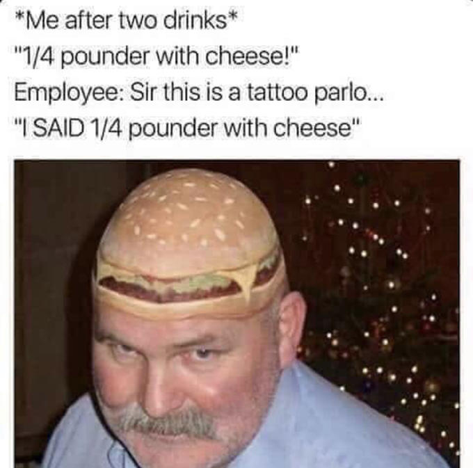 tattoo memes - Me after two drinks "14 pounder with cheese!" Employee Sir this is a tattoo parlo... "I Said 14 pounder with cheese"