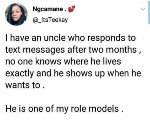 paper - Ngcamane. I have an uncle who responds to text messages after two months, no one knows where he lives exactly and he shows up when he wants to. He is one of my role models.