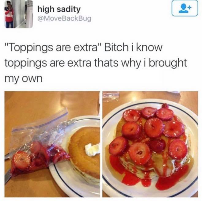 know toppings are extra - high sadity "Toppings are extra" Bitch i know toppings are extra thats why i brought my own