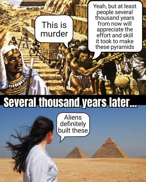 cartoon - This is murder Yeah, but at least people several thousand years from now will appreciate the effort and skill it took to make these pyramids super Several thousand years later... Aliens definitely built these