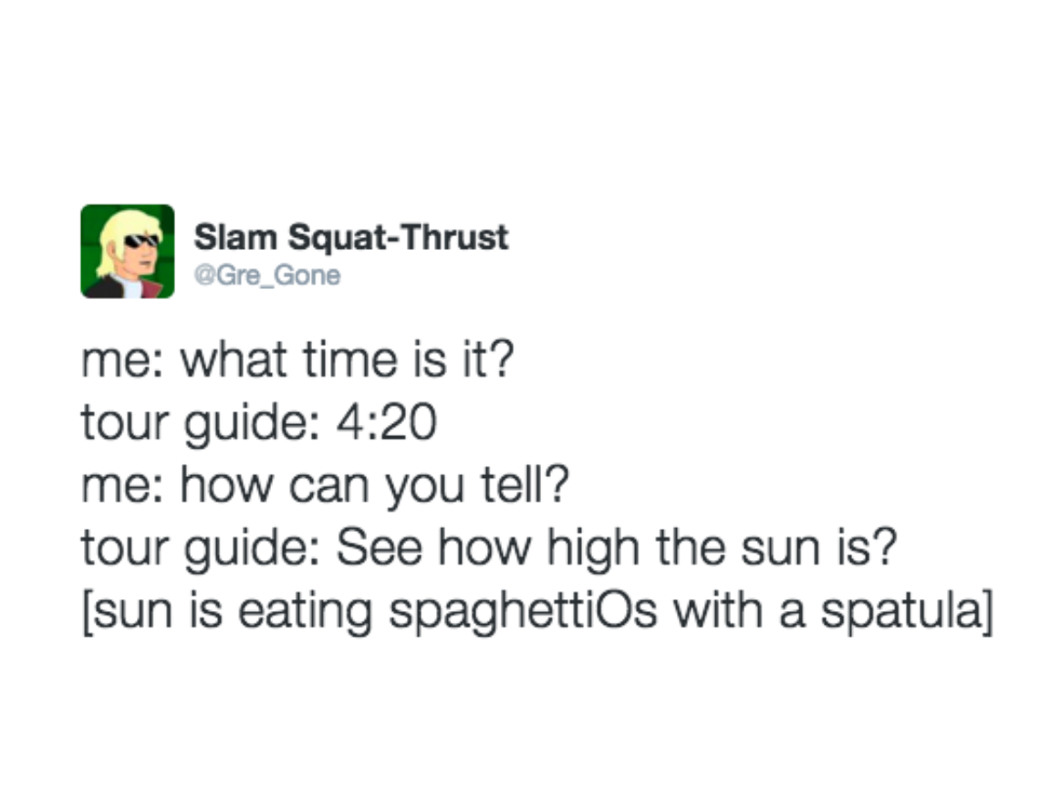 paper - Slam SquatThrust me what time is it? tour guide me how can you tell? tour guide See how high the sun is? sun is eating spaghettiOs with a spatula