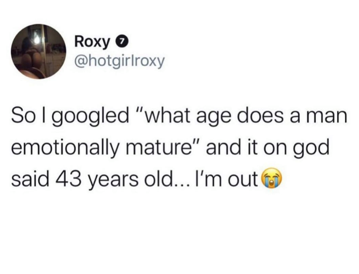 if i say huh like 7 times please don t give up on me - Roxy Sol googled "what age does a man emotionally mature" and it on god said 43 years old... I'm out