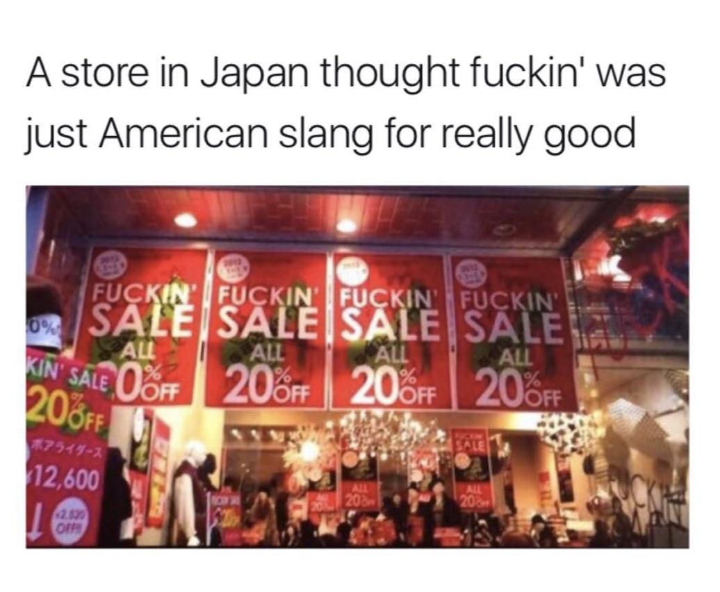 american slang meme - A store in Japan thought fuckin' was just American slang for really good 6% Fuckin' Fuckin' Fuckin' Fuckin' Sale Sale Sale Sale... All All All All 0 F 206 206F 20FF Kin' Sale 20%Ff Sale 12,600 All 20 All 201 Off