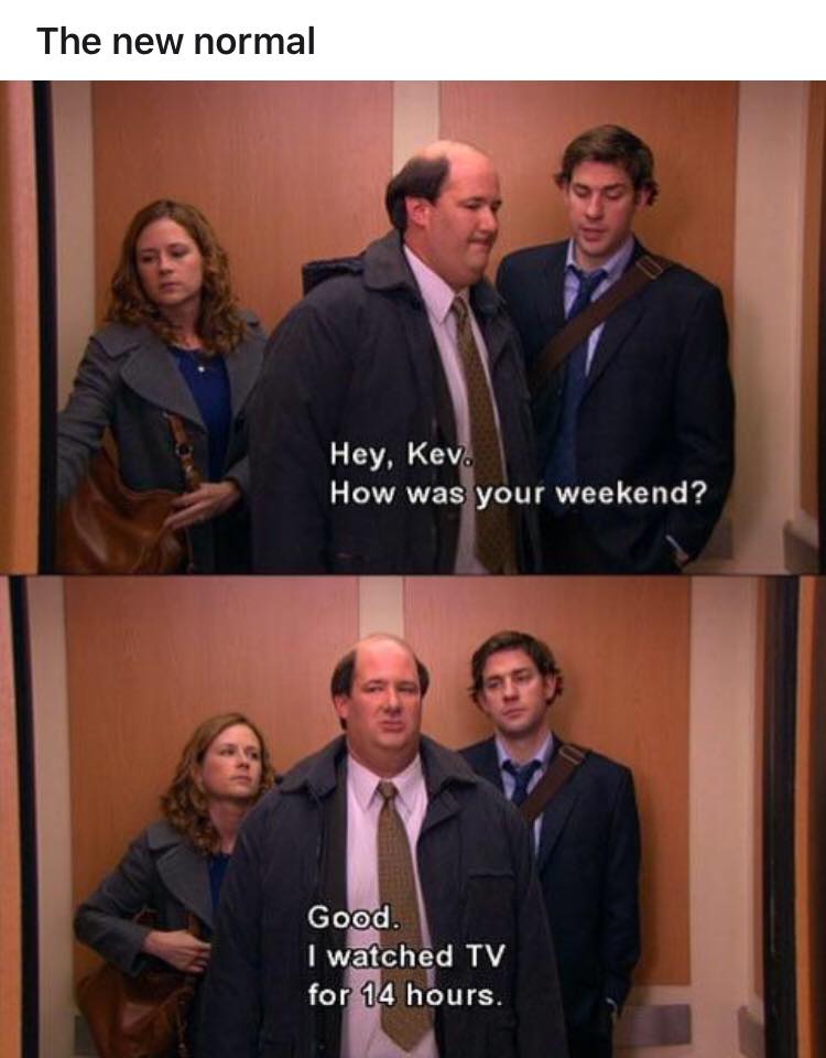 office meme weekend - The new normal Hey, Kev. How was your weekend? Good. I watched Tv for 14 hours.