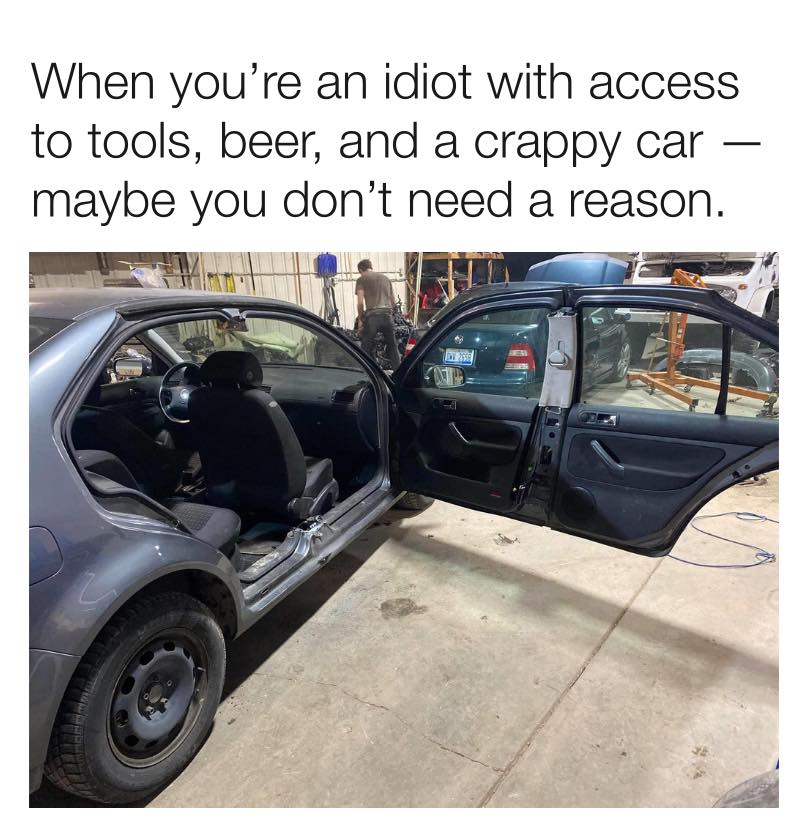 funny if 2020 was a meme - When you're an idiot with access to tools, beer, and a crappy car maybe you don't need a reason. Tit