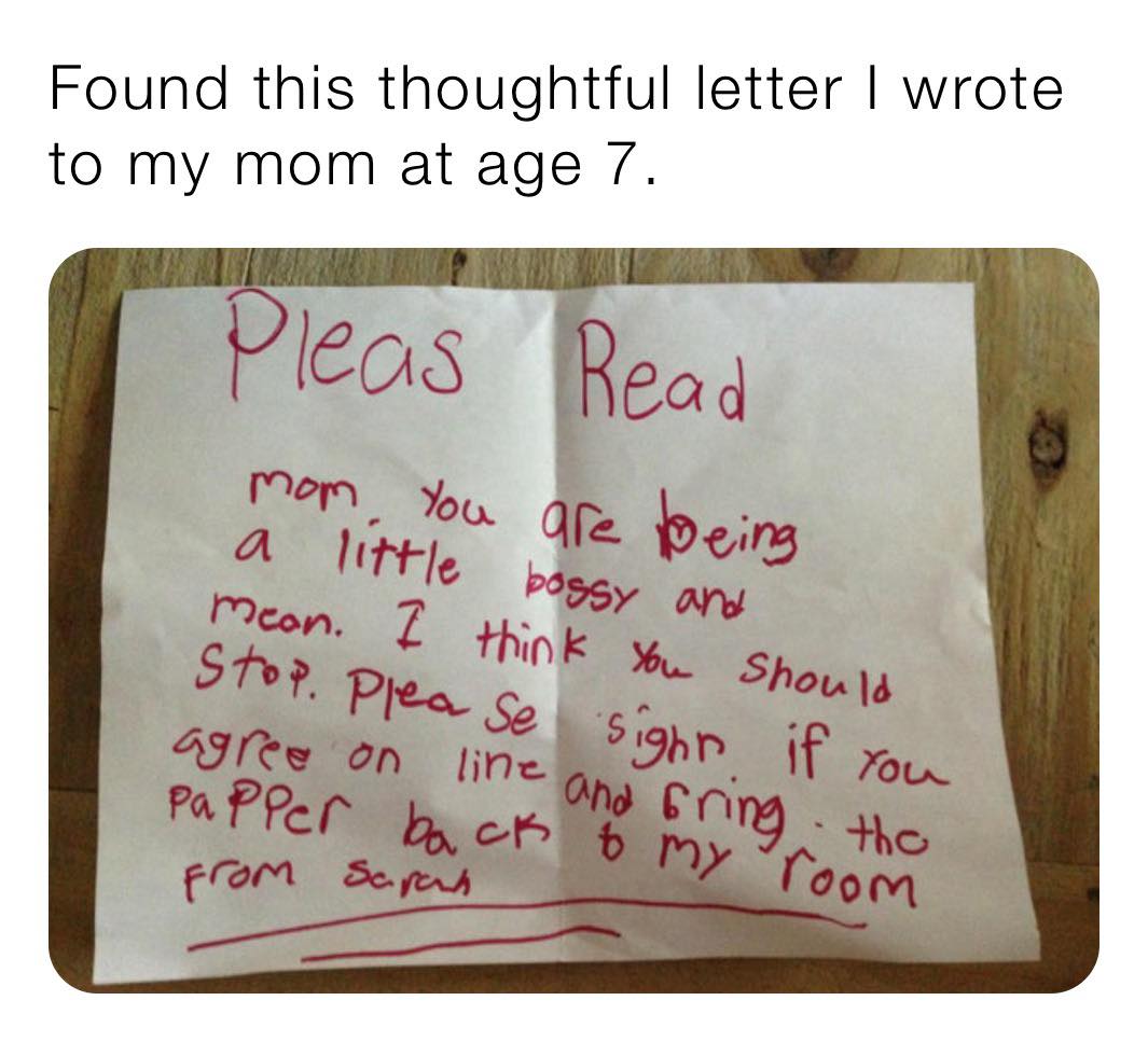 writing - Found this thoughtful letter I wrote to my mom at age 7. Pleas Read mom, you are being a little bossy and meon. I think You Should Stop. Please sight if you line and bring the Papper back to my room agree on from scrown