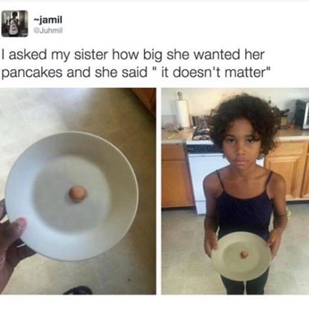 asked my sister how big she wanted her pancakes - jamil Juhmil | asked my sister how big she wanted her pancakes and she said "it doesn't matter"