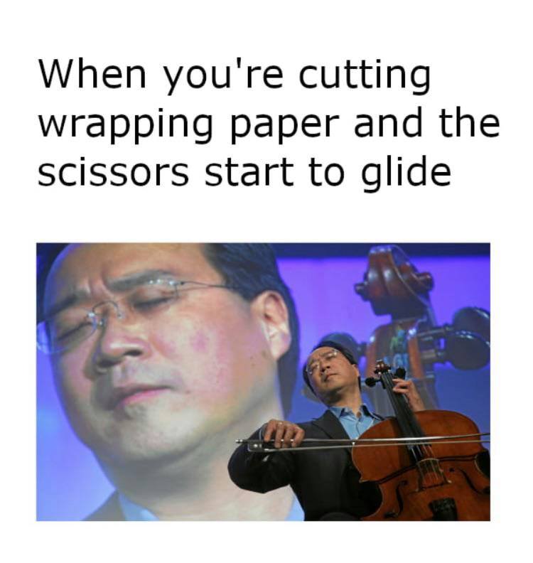 yo yo ma - When you're cutting wrapping paper and the scissors start to glide