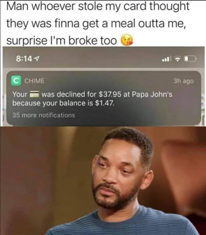 will smith cry meme - Man whoever stole my card thought they was finna get a meal outta me, surprise I'm broke too C Chime 3h ago Your was declined for $37.95 at Papa John's because your balance is $1.47. 35 more notifications
