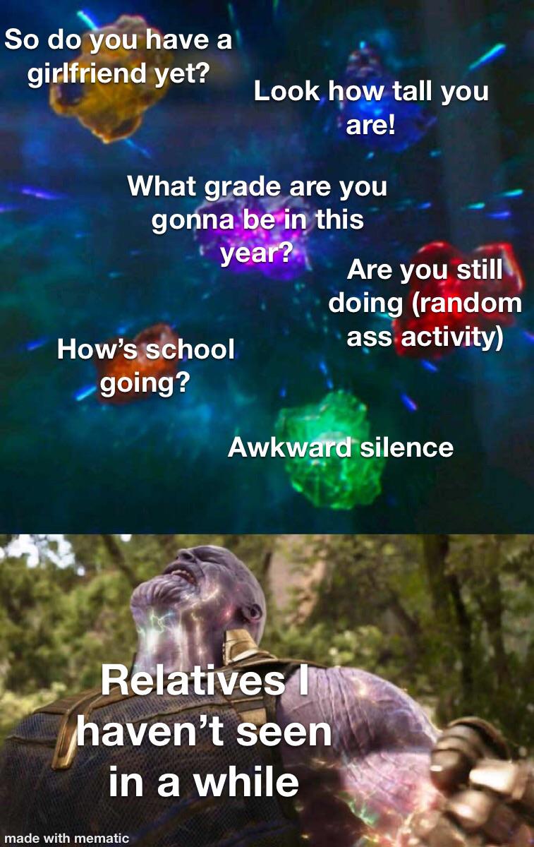 thanos meme template - So do you have a girlfriend yet? Look how tall you are! What grade are you gonna be in this year? Are you still doing random How's school ass activity going? Awkward silence Relatives I haven't seen in a while made with mematic