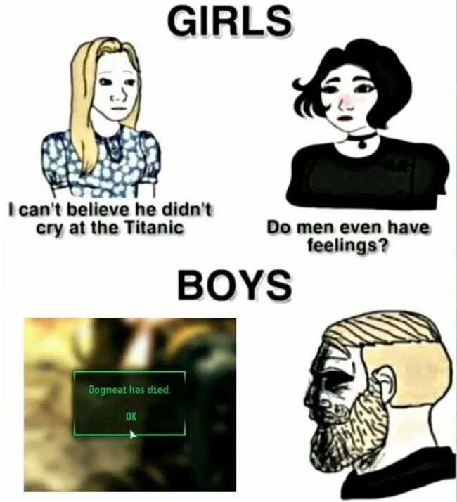 do men even cry meme - Girls I can't believe he didn't cry at the Titanic Do men even have feelings? Boys Dogmeat has died. Ok