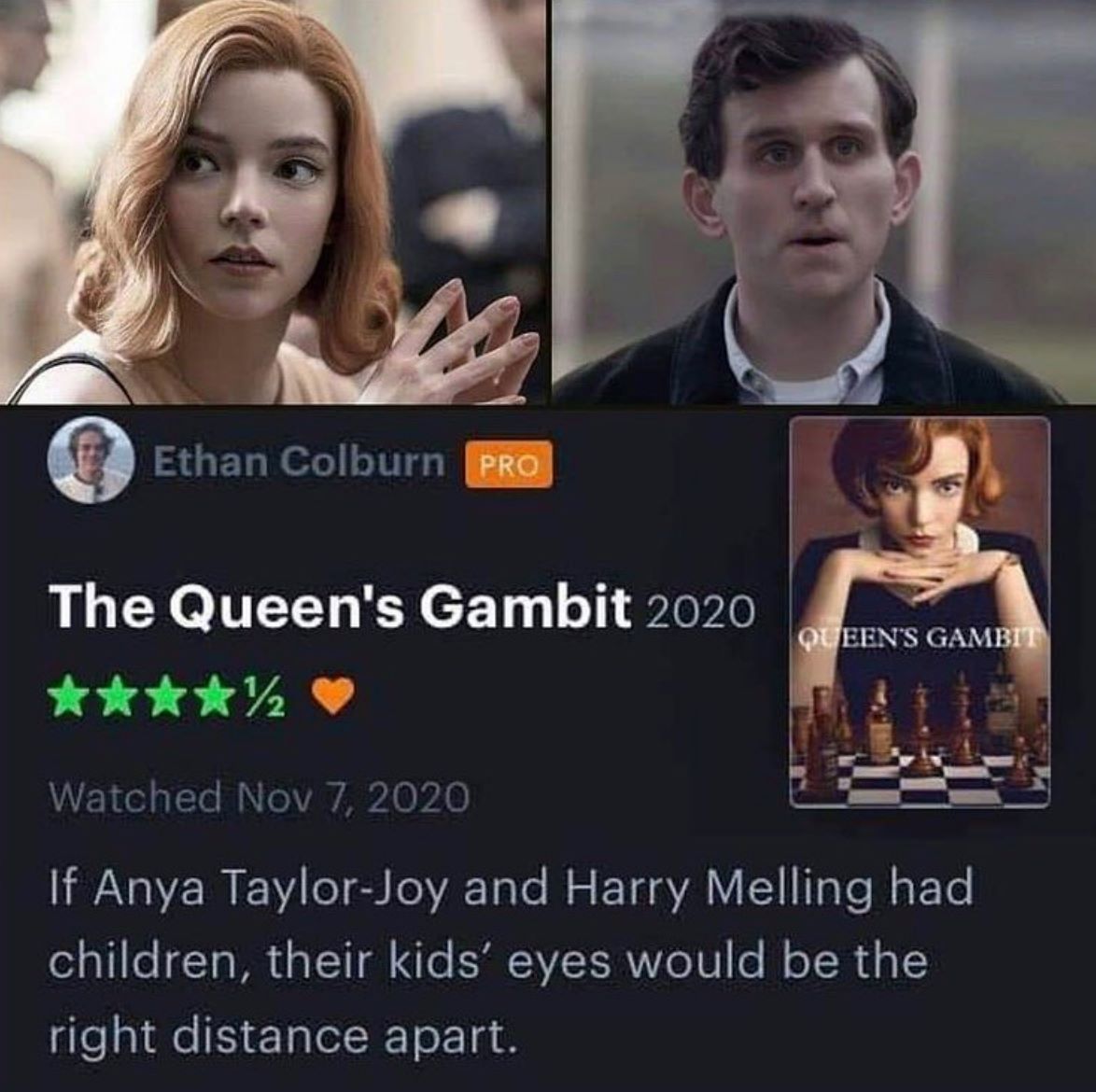 photo caption - Ethan Colburn Pro The Queen's Gambit 2020 12 Queen'S Gambit Watched If Anya TaylorJoy and Harry Melling had children, their kids' eyes would be the right distance apart.