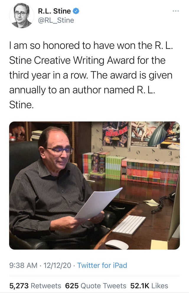 conversation - R.L. Stine Tam so honored to have won the R. L. Stine Creative Writing Award for the third year in a row. The award is given annually to an author named R. L. Stine. Deuild 31 121220 Twitter for iPad 5,273 625 Quote Tweets